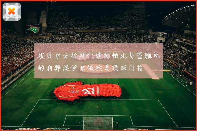 埃贝尔分析拜仁续约帕比与签雅凯的利弊诺伊尔依然是顶级门将