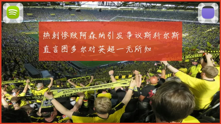 热刺惨败阿森纳引发争议斯科尔斯直言图多尔对英超一无所知