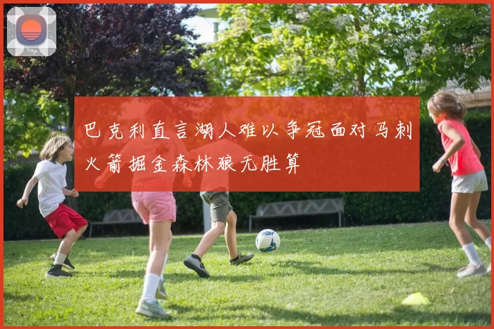巴克利直言湖人难以争冠面对马刺火箭掘金森林狼无胜算