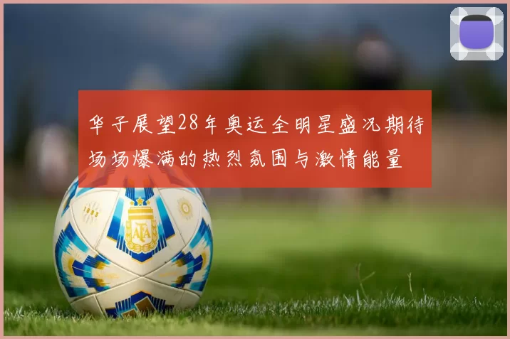 华子展望28年奥运全明星盛况期待场场爆满的热烈氛围与激情能量