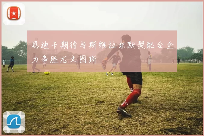 恩迪卡期待与斯维拉尔默契配合全力争胜尤文图斯