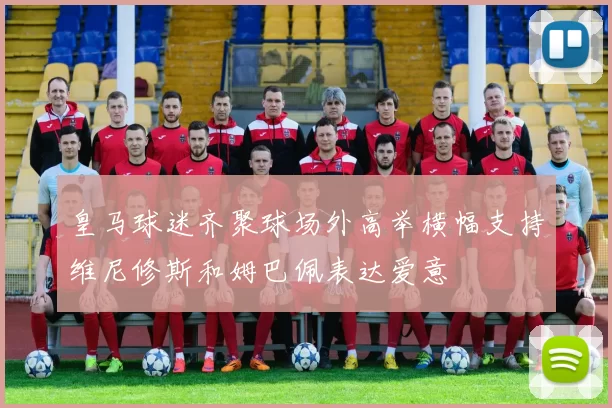 皇马球迷齐聚球场外高举横幅支持维尼修斯和姆巴佩表达爱意