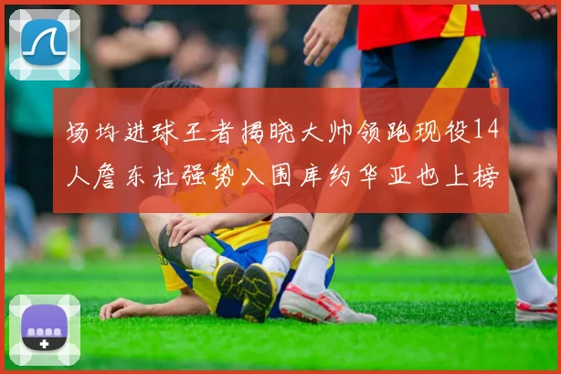 场均进球王者揭晓大帅领跑现役14人詹东杜强势入围库约华亚也上榜