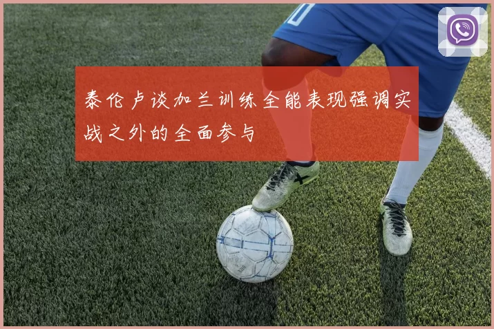 泰伦卢谈加兰训练全能表现强调实战之外的全面参与