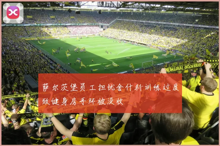 萨尔茨堡员工担忧舍什科训练过度致健身房手环被没收