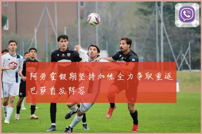 阿劳霍假期坚持加练全力争取重返巴萨首发阵容