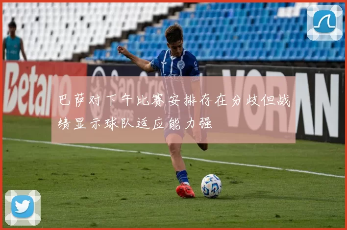 巴萨对下午比赛安排存在分歧但战绩显示球队适应能力强