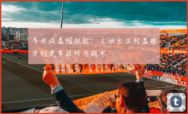 韦尔谈盖帽经验：主动出击封盖能学到更多技巧与战术