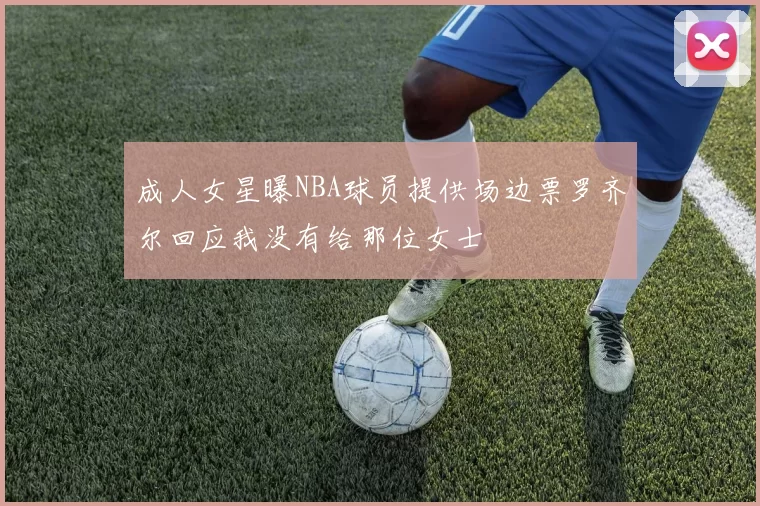 成人女星曝NBA球员提供场边票罗齐尔回应我没有给那位女士