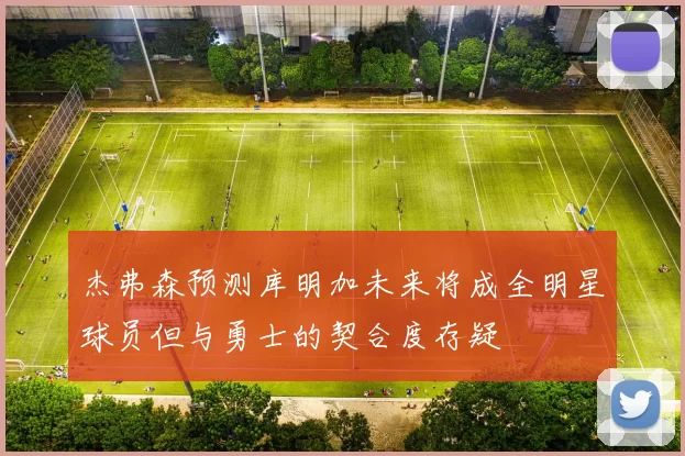 杰弗森预测库明加未来将成全明星球员但与勇士的契合度存疑